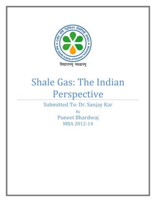 Shale Gas: The Indian
Perspective
Submitted To: Dr. Sanjay Kar
By

Puneet Bhardwaj
MBA 2012-14

 