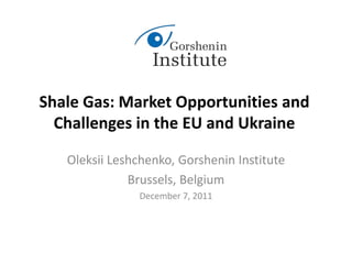 Shale Gas: Market Opportunities and
  Challenges in the EU and Ukraine

   Oleksii Leshchenko, Gorshenin Institute
              Brussels, Belgium
               December 7, 2011
 