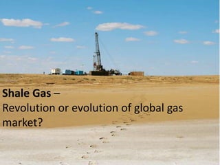 Shale Gas –
Revolution or evolution of global gas
market?
 