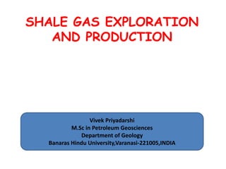 SHALE GAS EXPLORATION
AND PRODUCTION

Vivek Priyadarshi
M.Sc in Petroleum Geosciences
Department of Geology
Banaras Hindu University,Varanasi-221005,INDIA

 