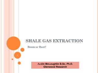 SHALE GAS EXTRACTION Boom or Bust? Aed ín McLoughlin B.Sc. Ph.D. Glenwood Research 
