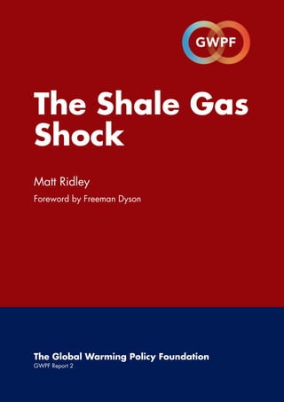The Shale Gas
Shock
Matt Ridley
Foreword by Freeman Dyson




The Global Warming Policy Foundation
GWPF Report 2
 