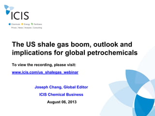 The US shale gas boom, outlook and
implications for global petrochemicals
To view the recording, please visit:
www.icis.com/us_shalegas_webinar
Joseph Chang, Global Editor
ICIS Chemical Business
August 06, 2013
 