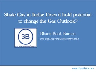 Bharat Book Bureau
www.bharatbook.com
One-Stop Shop for Business Information
Shale Gas in India: Does it hold potential
to change the Gas Outlook?
 