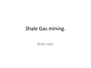 Shale Gas mining.
Brett Hall.
 
