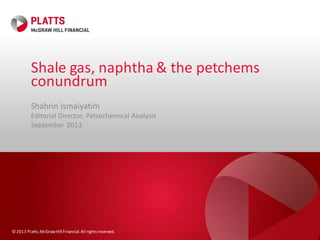 © 2013 Platts,McGrawHill Financial.All rightsreserved.
Shale gas, naphtha & the petchems
conundrum
Shahrin Ismaiyatim
Editorial Director, Petrochemical Analysis
September 2013
 