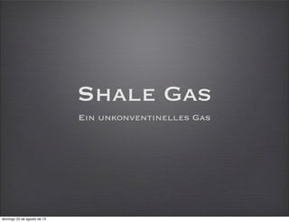 Shale Gas
Ein unkonventinelles Gas
domingo 25 de agosto de 13
 