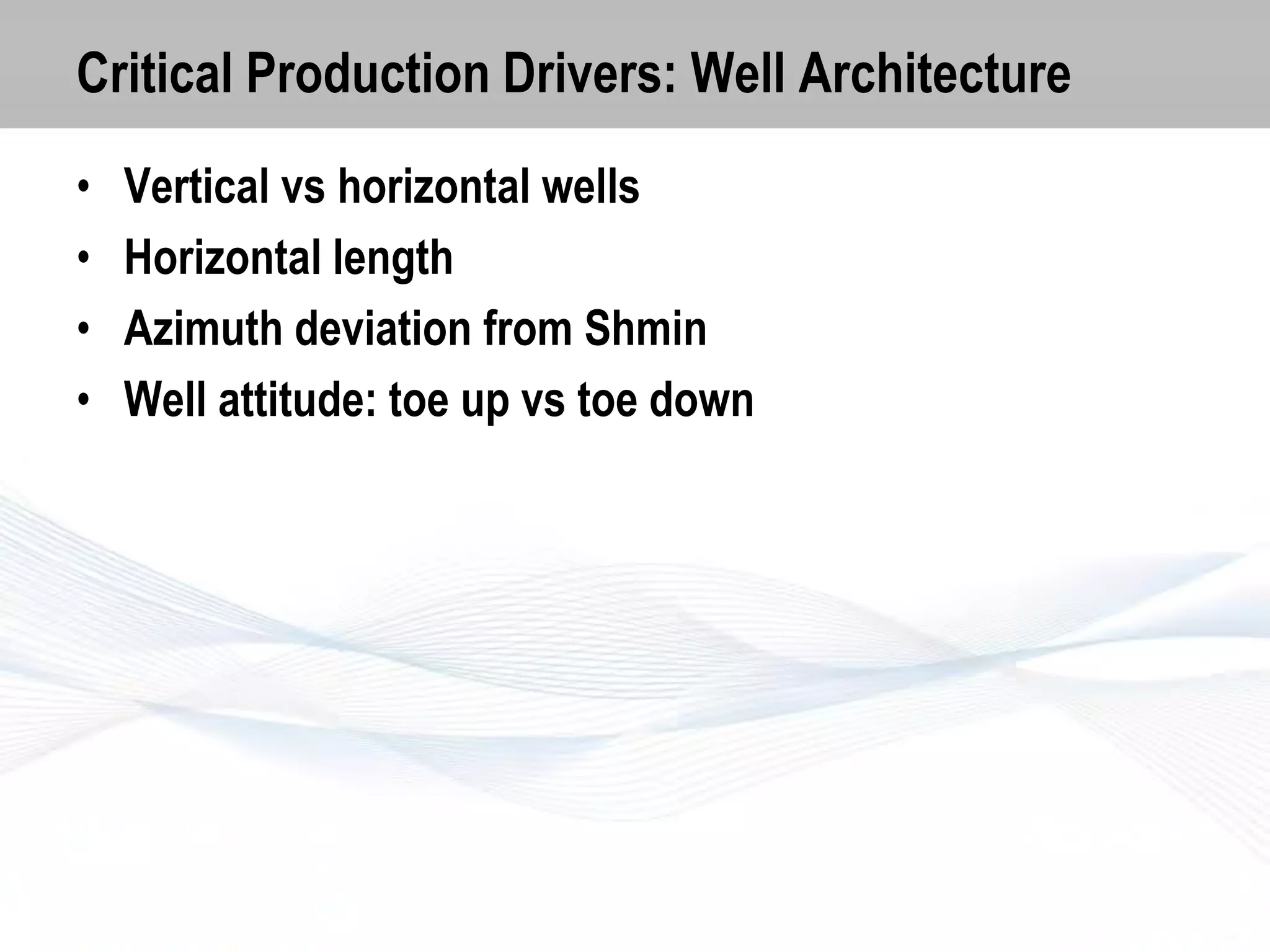 Critical Production Drivers: Well Architecture
•
•
•
•

Vertical vs horizontal wells
Horizontal length
Azimuth deviation from Shmin
Well attitude: toe up vs toe down

 
