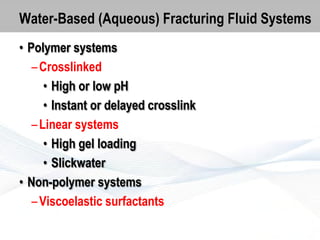 Water-Based (Aqueous) Fracturing Fluid Systems
• Polymer systems
– Crosslinked
• High or low pH
• Instant or delayed crosslink
– Linear systems
• High gel loading
• Slickwater
• Non-polymer systems
– Viscoelastic surfactants

 