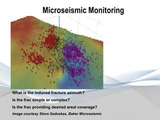 Microseismic Monitoring

What is the induced fracture azimuth?

Is the frac simple or complex?
Is the frac providing desired areal coverage?
Image courtesy Steve Sadoskas, Baker Microseismic

 