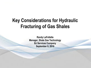 Key Considerations for Hydraulic
Fracturing of Gas Shales
Randy LaFollette
Manager, Shale Gas Technology
BJ Services Company
September 9, 2010

 