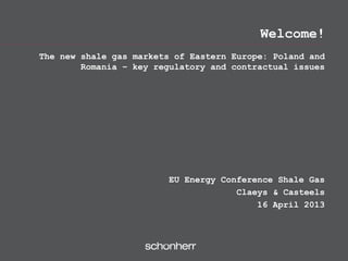 Welcome!
The new shale gas markets of Eastern Europe: Poland and
        Romania – key regulatory and contractual issues




                        EU Energy Conference Shale Gas
                                     Claeys & Casteels
                                         16 April 2013
 