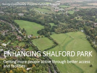 ENHANCING SHALFORD PARK
Surrey Community Projects Funding Request
Getting more people active through better access
and facilities
 