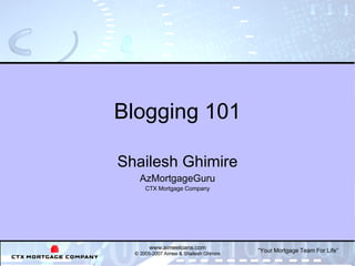 Blogging 101 Shailesh Ghimire AzMortgageGuru CTX Mortgage Company www.aimeeloans.com © 2005-2007 Aimee & Shailesh Ghimire 