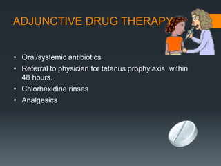 • Oral/systemic antibiotics
• Referral to physician for tetanus prophylaxis within
48 hours.
• Chlorhexidine rinses
• Analgesics
ADJUNCTIVE DRUG THERAPY
 