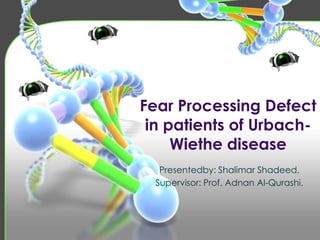 Fear Processing Defect
in patients of Urbach-
Wiethe disease
Presentedby: Shalimar Shadeed.
Supervisor: Prof. Adnan Al-Qurashi.
 