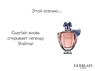 Этой осенью.....



  Guerlain вновь
открывает легенду
     Shalimar
 