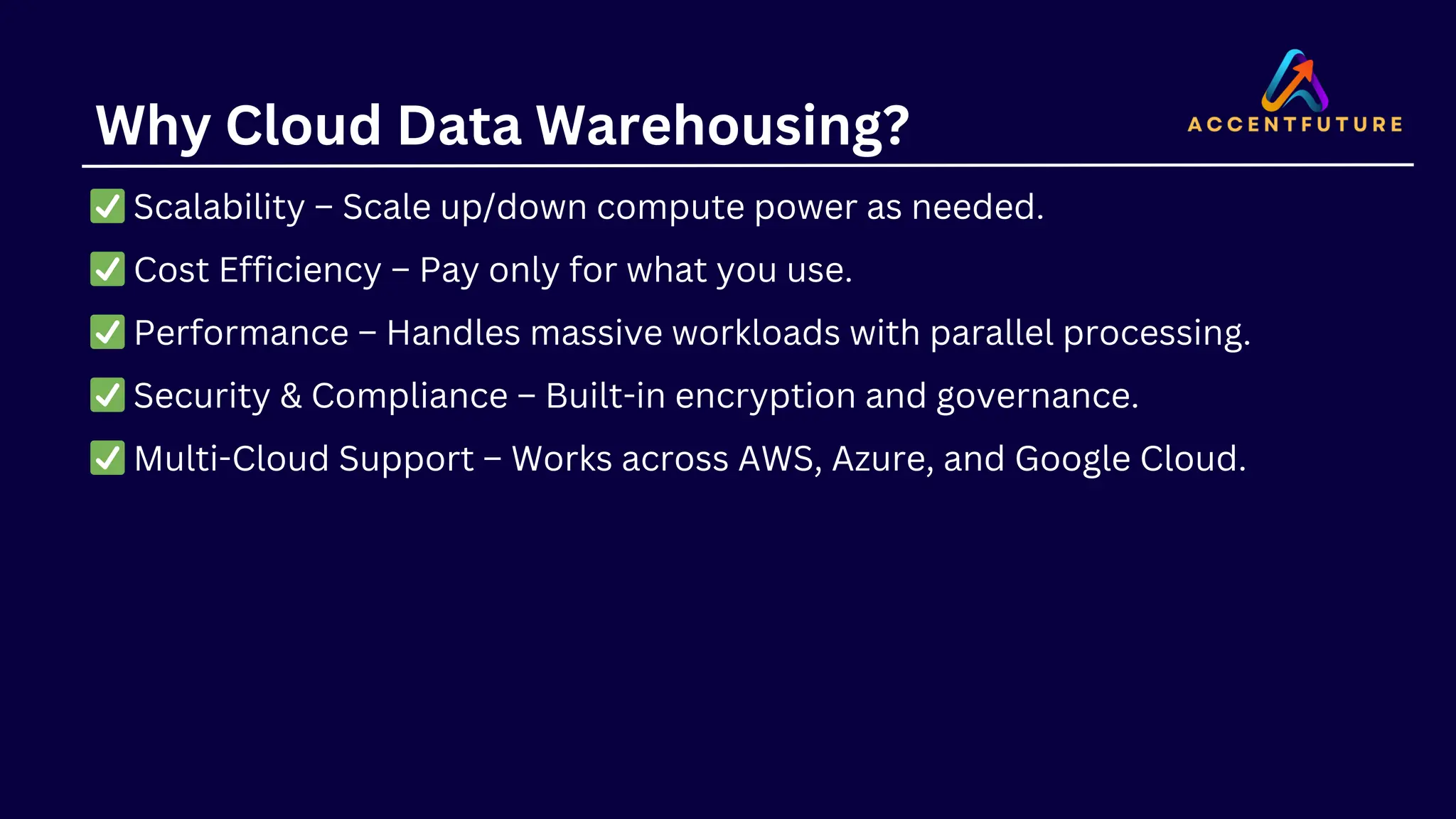 Why Cloud Data Warehousing?
✅Scalability – Scale up/down compute power as needed.
✅Cost Efficiency – Pay only for what you use.
✅Performance – Handles massive workloads with parallel processing.
✅Security & Compliance – Built-in encryption and governance.
✅Multi-Cloud Support – Works across AWS, Azure, and Google Cloud.
 