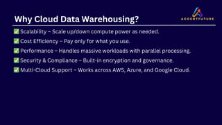 Why Cloud Data Warehousing?
✅Scalability – Scale up/down compute power as needed.
✅Cost Efficiency – Pay only for what you use.
✅Performance – Handles massive workloads with parallel processing.
✅Security & Compliance – Built-in encryption and governance.
✅Multi-Cloud Support – Works across AWS, Azure, and Google Cloud.
 