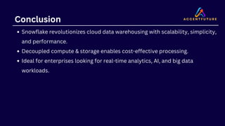 Conclusion
Snowflake revolutionizes cloud data warehousing with scalability, simplicity,
and performance.
Decoupled compute & storage enables cost-effective processing.
Ideal for enterprises looking for real-time analytics, AI, and big data
workloads.
 