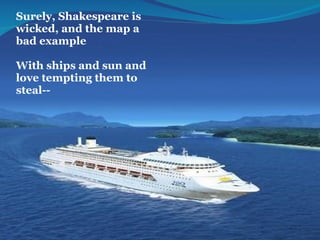 Surely, Shakespeare is 
wicked, and the map a 
bad example
          
With ships and sun and 
love tempting them to 
steal--
 