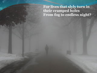 For lives that slyly turn in 
their cramped holes
From fog to endless night?
 