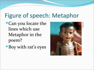 Figure of speech: Metaphor
 Can you locate the
  lines which use
  Metaphor in the
  poem?
 Boy with rat’s eyes
 