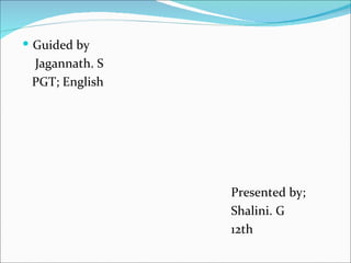  Guided by
 Jagannath. S
 PGT; English




                Presented by;
                Shalini. G
                12th
 