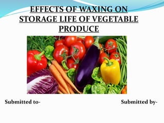EFFECTS OF WAXING ON
STORAGE LIFE OF VEGETABLE
PRODUCE
Submitted to- Submitted by-
 