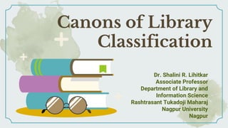 Canons of Library
Classification
Dr. Shalini R. Lihitkar
Associate Professor
Department of Library and
Information Science
Rashtrasant Tukadoji Maharaj
Nagpur University
Nagpur
 