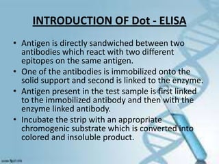 INTRODUCTION OF Dot - ELISA
• Antigen is directly sandwiched between two
antibodies which react with two different
epitope...