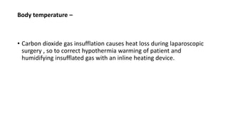 Body temperature –
• Carbon dioxide gas insufflation causes heat loss during laparoscopic
surgery , so to correct hypothermia warming of patient and
humidifying insufflated gas with an inline heating device.
 