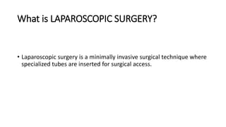 What is LAPAROSCOPIC SURGERY?
• Laparoscopic surgery is a minimally invasive surgical technique where
specialized tubes are inserted for surgical access.
 