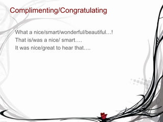 Complimenting/Congratulating
What a nice/smart/wonderful/beautiful…!
That is/was a nice/ smart….
It was nice/great to hear that….
 