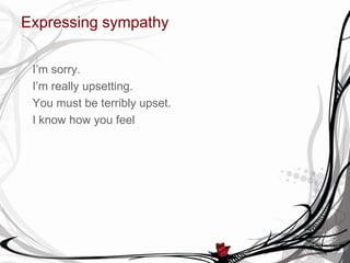 Expressing sympathy
I’m sorry.
I’m really upsetting.
You must be terribly upset.
I know how you feel
 