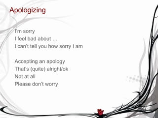 Apologizing
I’m sorry
I feel bad about …
I can’t tell you how sorry I am
Accepting an apology
That’s (quite) alright/ok
Not at all
Please don’t worry
 