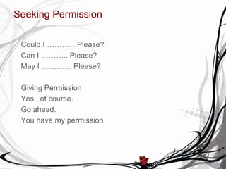 Seeking Permission
Could I …………Please?
Can I ……….. Please?
May I ………… Please?
Giving Permission
Yes , of course.
Go ahead.
You have my permission
 