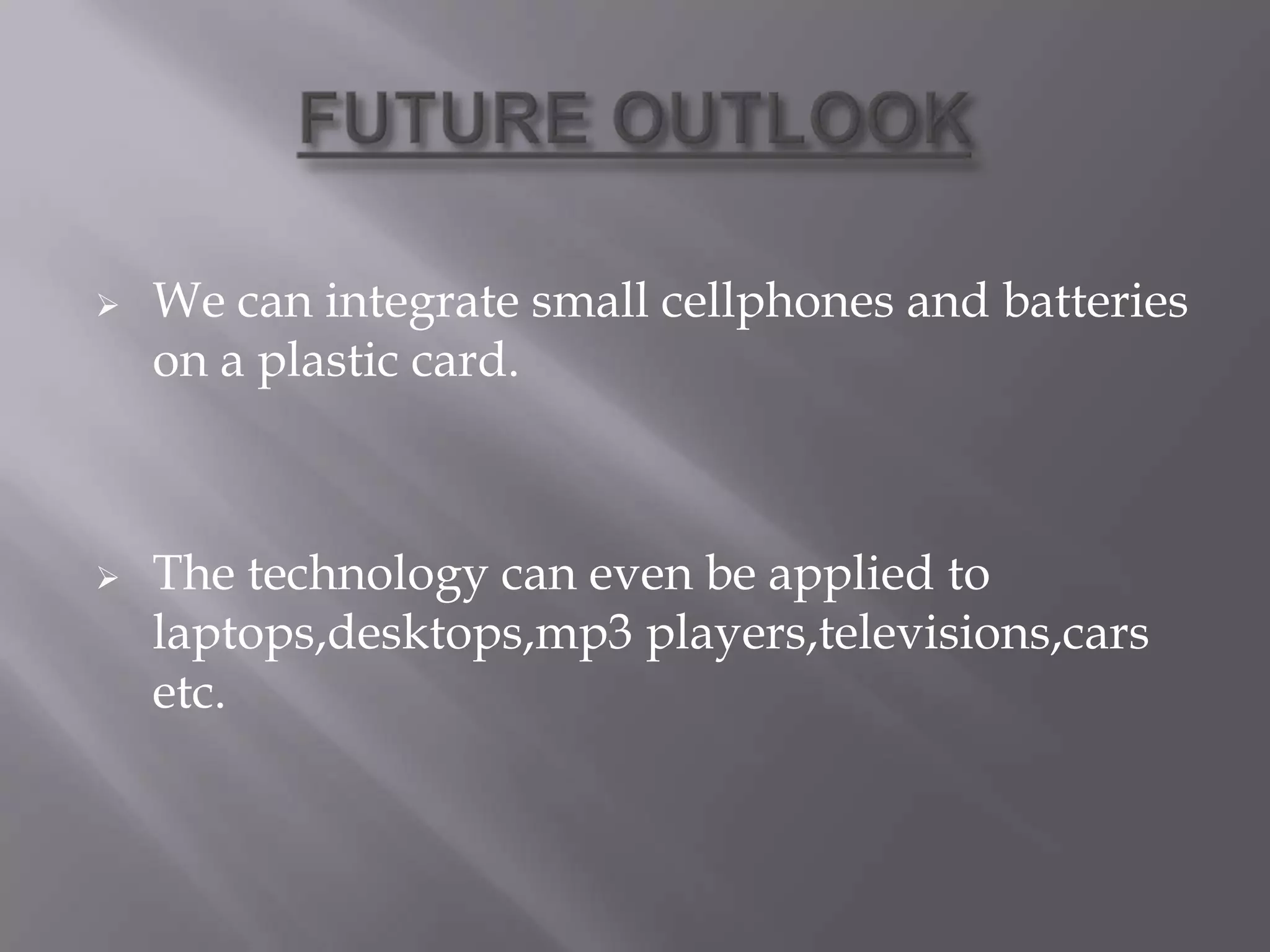  We can integrate small cellphones and batteries
on a plastic card.
 The technology can even be applied to
laptops,desktops,mp3 players,televisions,cars
etc.
 