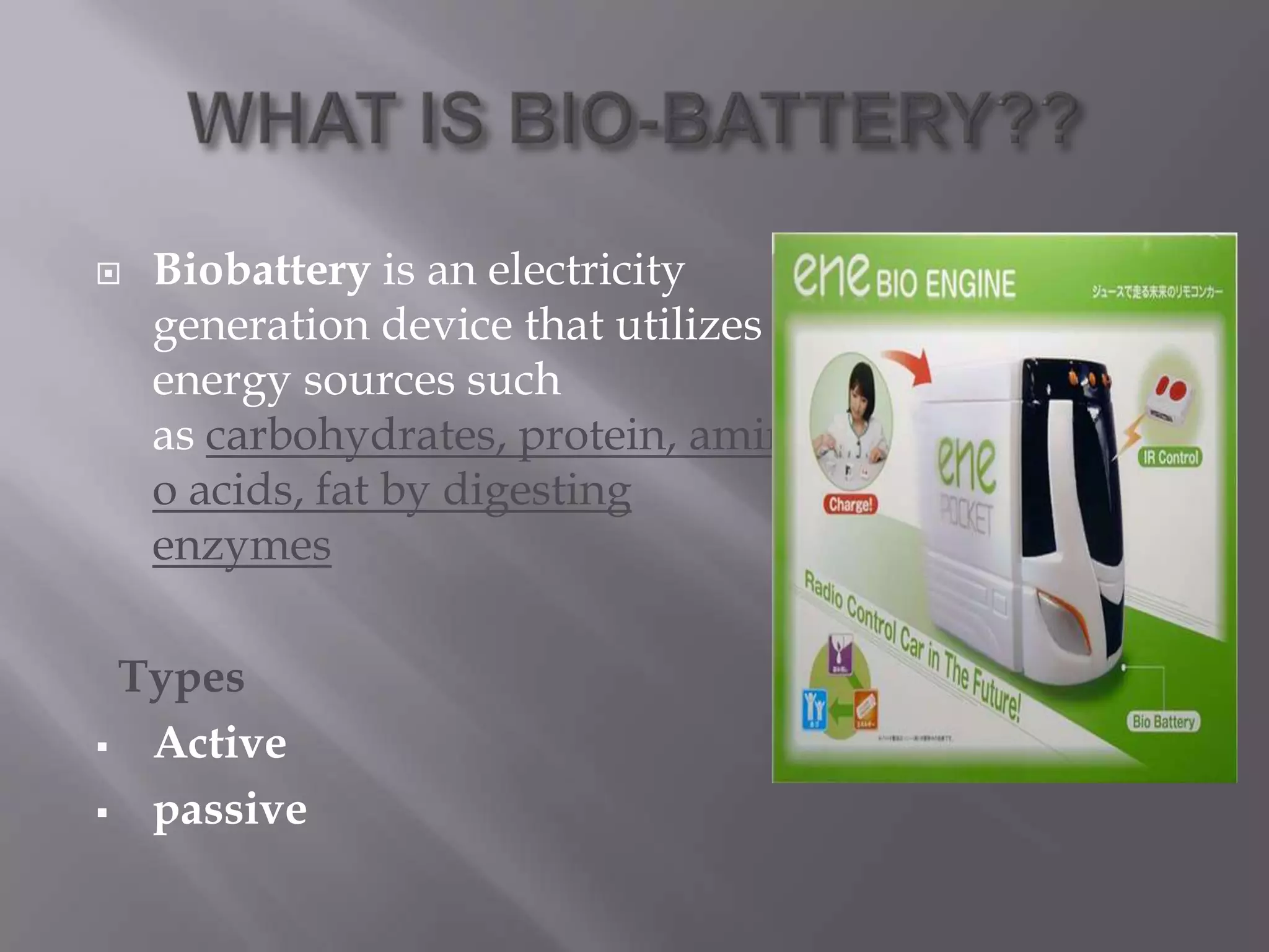  Biobattery is an electricity
generation device that utilizes
energy sources such
as carbohydrates, protein, amin
o acids, fat by digesting
enzymes
Types
 Active
 passive
 
