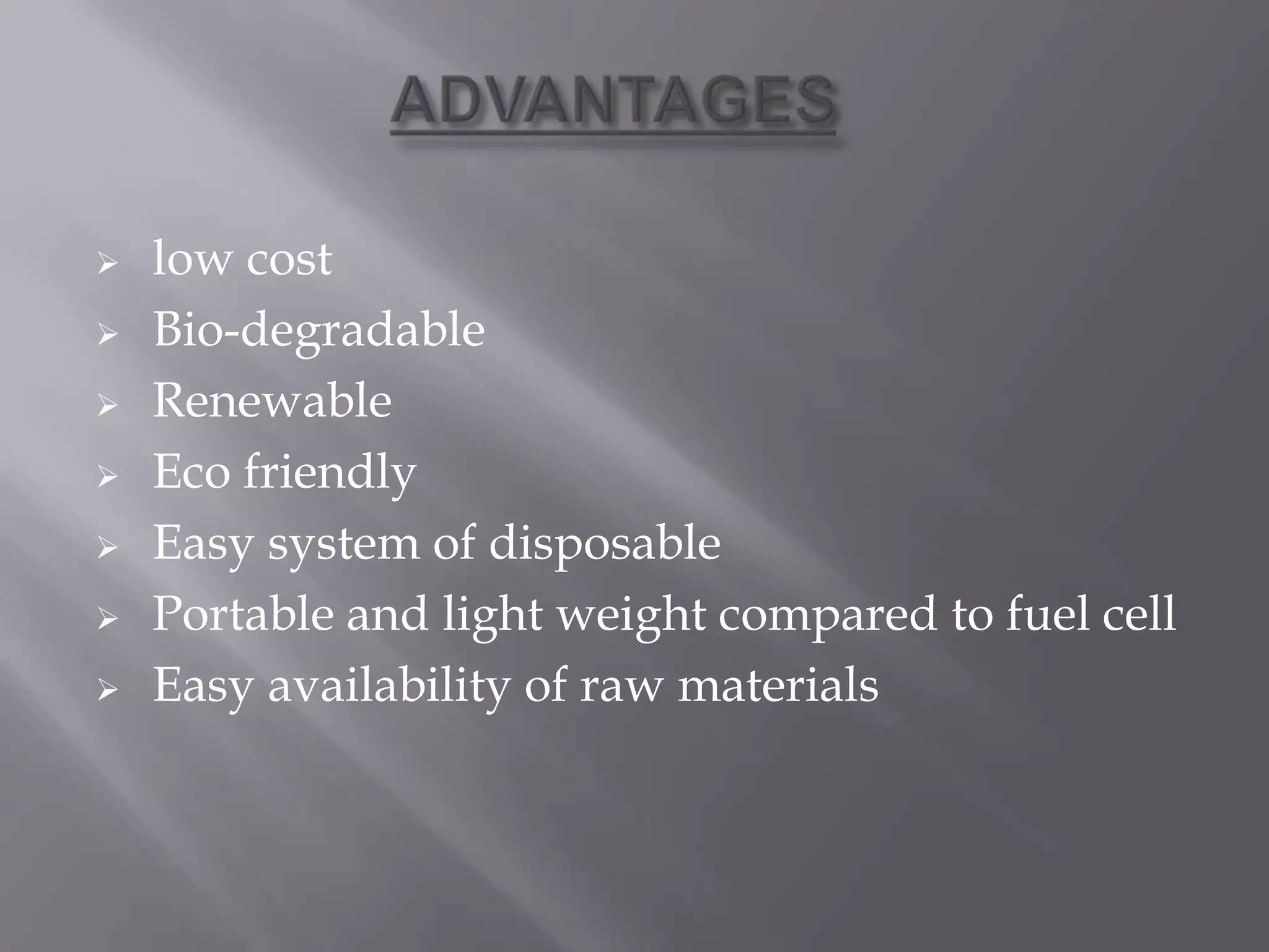  low cost
 Bio-degradable
 Renewable
 Eco friendly
 Easy system of disposable
 Portable and light weight compared to fuel cell
 Easy availability of raw materials
 