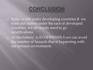  India is still under developing countries.If we
want our nation under the race of developed
countries ,we obviously need to go
modifications.
 As bio-battery is ECOFRIENDLY,we can avoid
the number of hazards that is happening with
our present environment.
 