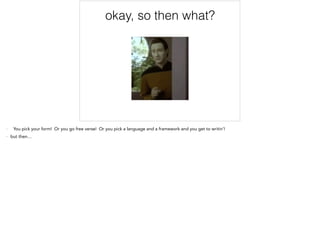 okay, so then what?
- You pick your form! Or you go free verse! Or you pick a language and a framework and you get to writin’!
- but then…
 