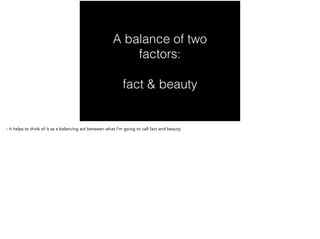 A balance of two
factors:
fact & beauty
- it helps to think of it as a balancing act between what I’m going to call fact and beauty
 