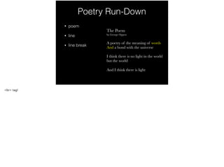 Poetry Run-Down
• poem
• line
• line break
The Poem
by George Oppen
A poetry of the meaning of words
And a bond with the universe
I think there is no light in the world
but the world
And I think there is light
<br> tag!
 