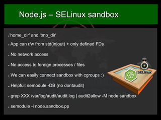 Node.js – SELinux sandbox
'home_dir' and 'tmp_dir'

●

●

App can r/w from std(in|out) + only defined FDs

●

No network a...