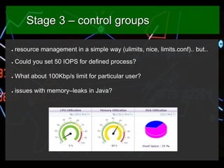 Stage 3 – control groups
●

resource management in a simple way (ulimits, nice, limits.conf).. but..

●

Could you set 50 ...