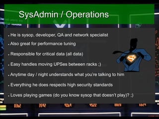 SysAdmin / Operations
●

He is sysop, developer, QA and network specialist

●

Also great for performance tuning

●

Respo...