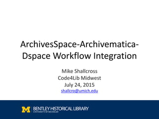 ArchivesSpace-Archivematica-
Dspace Workflow Integration
Mike Shallcross
Code4Lib Midwest
July 24, 2015
shallcro@umich.edu
 