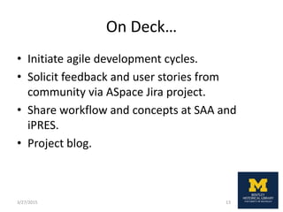 On Deck…
• Initiate agile development cycles.
• Solicit feedback and user stories from
community via ASpace Jira project.
• Share workflow and concepts at SAA and
iPRES.
• Project blog.
3/27/2015 13
 