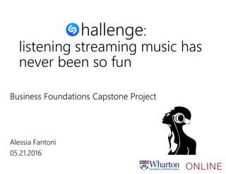 hallenge:
listening streaming music has
never been so fun
Business Foundations Capstone Project
Alessia Fantoni
05.21.2016
 